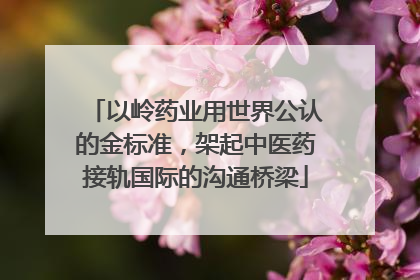 以岭药业用世界公认的金标准，架起中医药接轨国际的沟通桥梁
