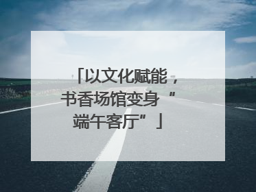 以文化赋能，书香场馆变身“端午客厅”