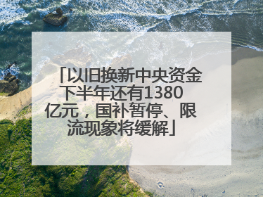 以旧换新中央资金下半年还有1380亿元，国补暂停、限流现象将缓解