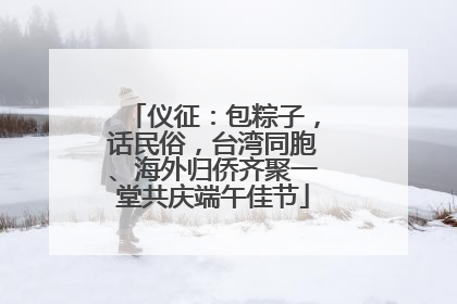 仪征：包粽子，话民俗，台湾同胞、海外归侨齐聚一堂共庆端午佳节