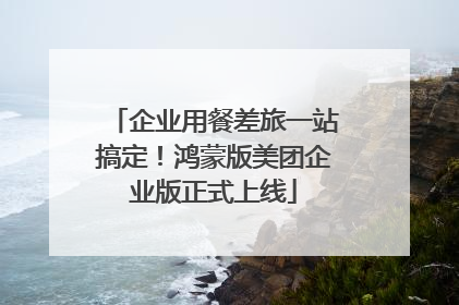 企业用餐差旅一站搞定！鸿蒙版美团企业版正式上线