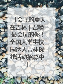 会飞的夏天在吉林｜召唤最会玩的你！全国大学生校园达人吉林探线活动招募中