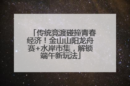 传统竞渡碰撞青春经济！金山山阳龙舟赛+水岸市集，解锁端午新玩法