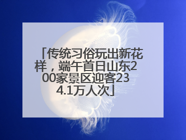 传统习俗玩出新花样，端午首日山东200家景区迎客234.1万人次