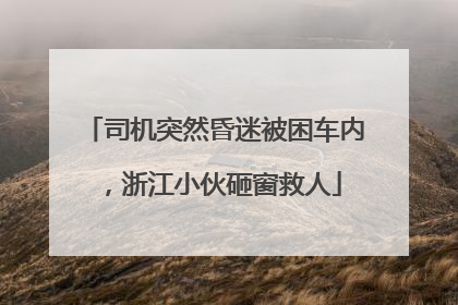 司机突然昏迷被困车内，浙江小伙砸窗救人