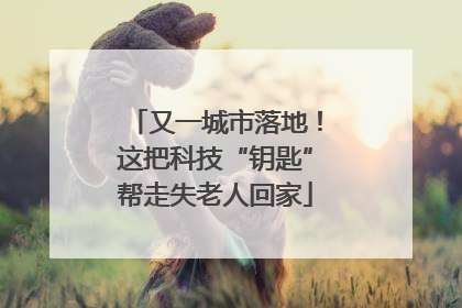 又一城市落地！这把科技“钥匙”帮走失老人回家