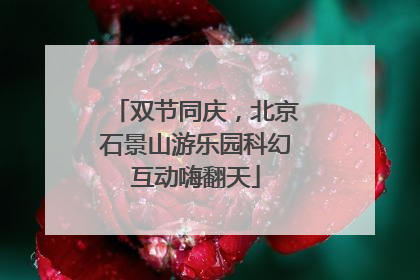 双节同庆，北京石景山游乐园科幻互动嗨翻天