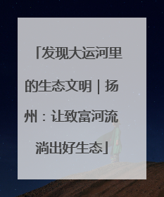 发现大运河里的生态文明｜扬州：让致富河流淌出好生态