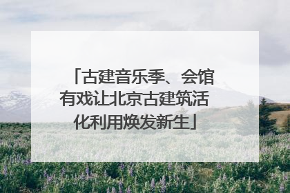 古建音乐季、会馆有戏让北京古建筑活化利用焕发新生