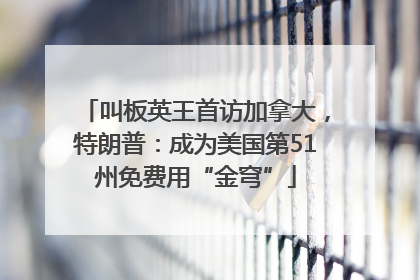 叫板英王首访加拿大，特朗普：成为美国第51州免费用“金穹”