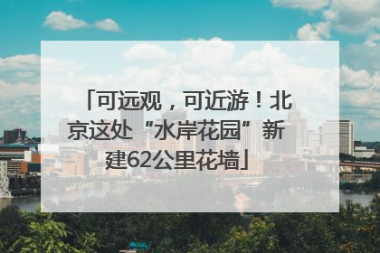 可远观，可近游！北京这处“水岸花园”新建62公里花墙