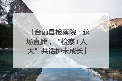 台前县检察院：这场直播，“检察+人大”共话护未成长