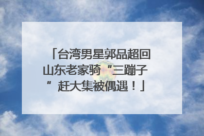 台湾男星郭品超回山东老家骑“三蹦子”赶大集被偶遇！