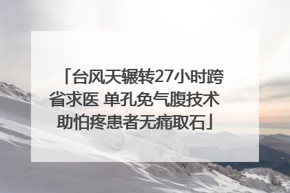 台风天辗转27小时跨省求医 单孔免气腹技术助怕疼患者无痛取石