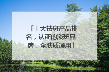十大祛斑产品排名，认证的淡斑品牌，全肤质通用