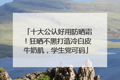 十大公认好用防晒霜！狂晒不黑打造冷白皮牛奶肌，学生党可码