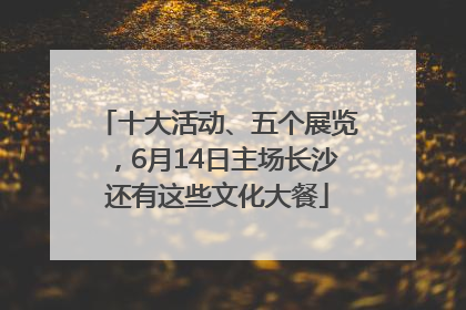 十大活动、五个展览，6月14日主场长沙还有这些文化大餐