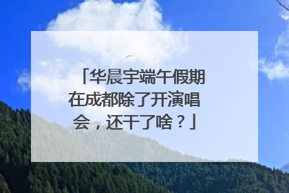 华晨宇端午假期在成都除了开演唱会，还干了啥？