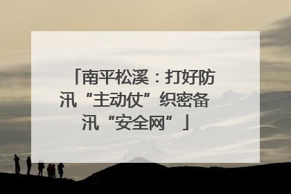 南平松溪：打好防汛“主动仗”织密备汛“安全网”