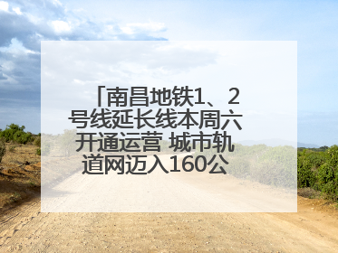 南昌地铁1、2号线延长线本周六开通运营 城市轨道网迈入160公里新时代