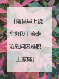 南昌局上饶车务段工会走访慰问困难职工家庭