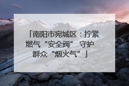 南阳市宛城区：拧紧燃气“安全阀” 守护群众“烟火气”