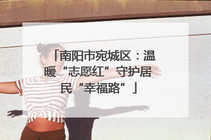 南阳市宛城区：温暖“志愿红”守护居民“幸福路”