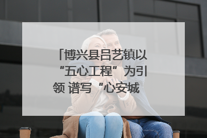博兴县吕艺镇以“五心工程”为引领 谱写“心安城市”建设新篇章