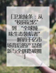 卫龙辣条：从 “校园记忆” 到 “全球辣味生态领航者”——解码千亿市场背后的产品创新与全链路破圈