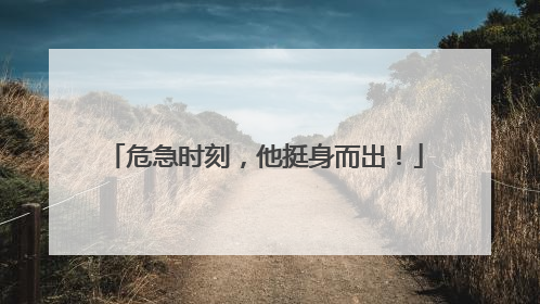 危急时刻，他挺身而出！
