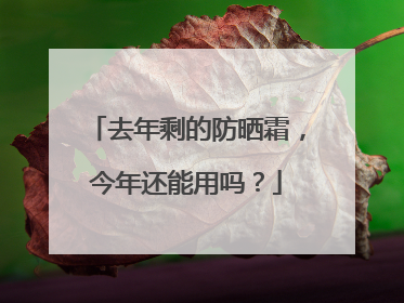去年剩的防晒霜，今年还能用吗？