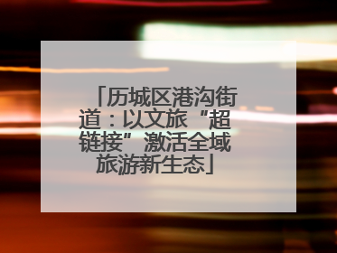 历城区港沟街道：以文旅“超链接”激活全域旅游新生态