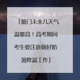厦门未来几天气温攀高！高考期间考生要注意做好防暑降温工作