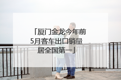厦门金龙今年前5月客车出口销量居全国第一