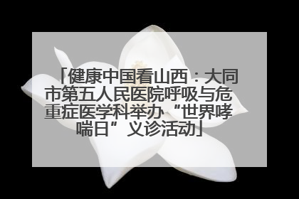 健康中国看山西：大同市第五人民医院呼吸与危重症医学科举办“世界哮喘日”义诊活动