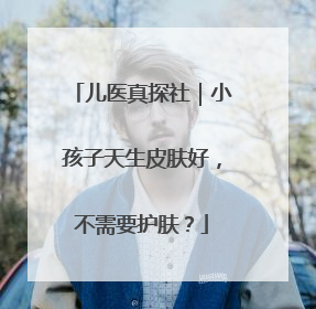 儿医真探社｜小孩子天生皮肤好，不需要护肤？