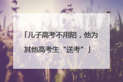 儿子高考不用陪，他为其他高考生“送考”