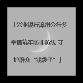 兴业银行漳州分行多举措筑牢防非防线 守护群众“钱袋子”