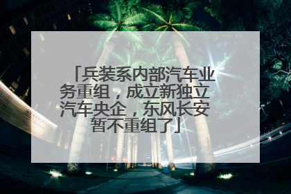 兵装系内部汽车业务重组，成立新独立汽车央企，东风长安暂不重组了