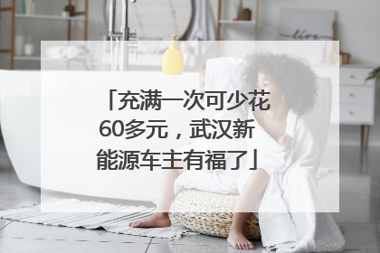 充满一次可少花60多元，武汉新能源车主有福了