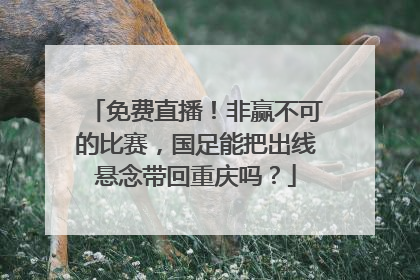 免费直播！非赢不可的比赛，国足能把出线悬念带回重庆吗？