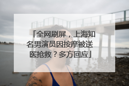 全网刷屏，上海知名男演员因按摩被送医抢救？多方回应
