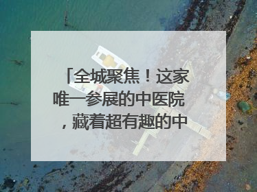 全城聚焦！这家唯一参展的中医院，藏着超有趣的中医药体验！