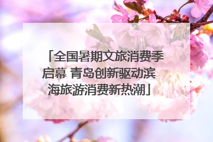 全国暑期文旅消费季启幕 青岛创新驱动滨海旅游消费新热潮