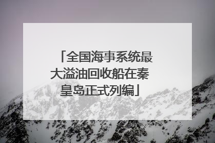 全国海事系统最大溢油回收船在秦皇岛正式列编