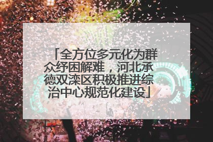 全方位多元化为群众纾困解难，河北承德双滦区积极推进综治中心规范化建设