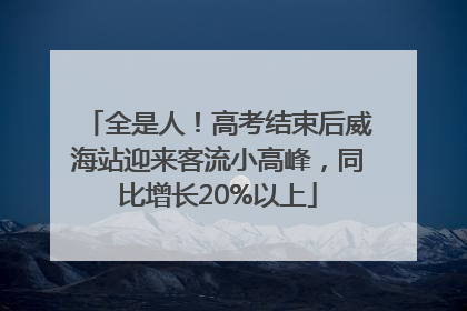 全是人！高考结束后威海站迎来客流小高峰，同比增长20%以上