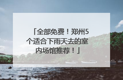 全部免费！郑州5个适合下雨天去的室内场馆推荐！