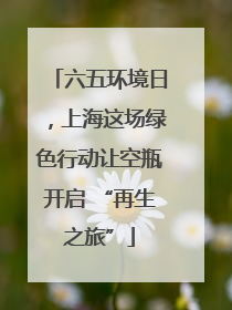 六五环境日，上海这场绿色行动让空瓶开启 “再生之旅”
