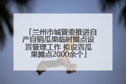 兰州市城管委推进自产自销瓜果临时摊点设置管理工作 拟设置瓜果摊点2000余个